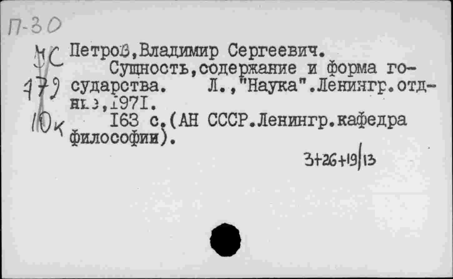 ﻿мг Петрой,Владимир Сергеевич.
Сущность,содержание и форма го-
9 сударства. Л. /’Наука".Ленингр.отд-7 неэ,1’971.
/(Ъ	163 с. (АН СССР.Ленингр.кафедра
л философии).